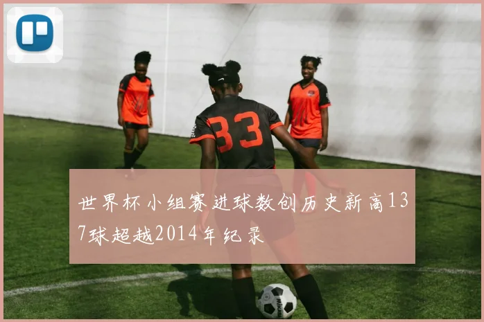 世界杯小组赛进球数创历史新高137球超越2014年纪录