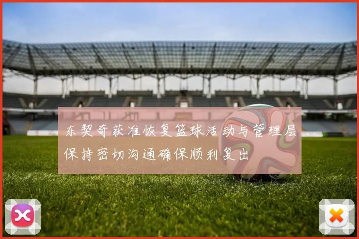 东契奇获准恢复篮球活动与管理层保持密切沟通确保顺利复出