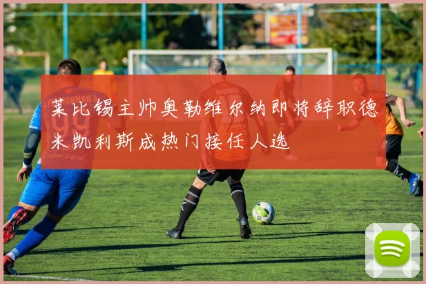 莱比锡主帅奥勒维尔纳即将辞职德米凯利斯成热门接任人选