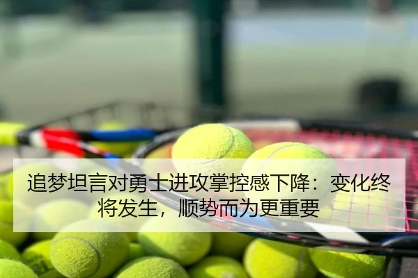 追梦坦言对勇士进攻掌控感下降：变化终将发生，顺势而为更重要